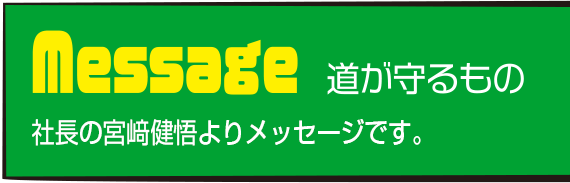 Message 道が守るもの 代表取締役社長の宮﨑健吾よりメッセージです。