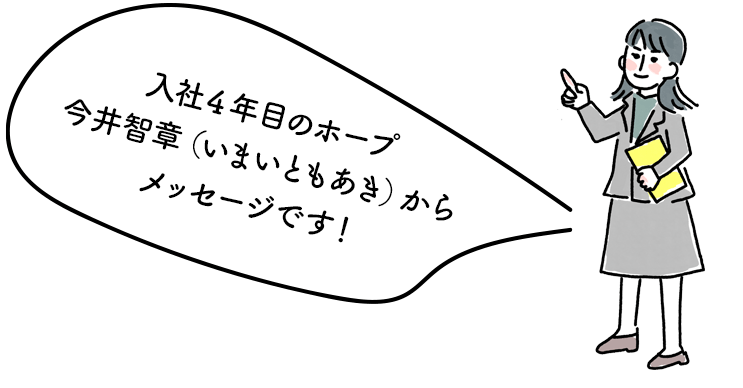 入社2年目のホープ今井智章（いまいともあき）からメッセージです!